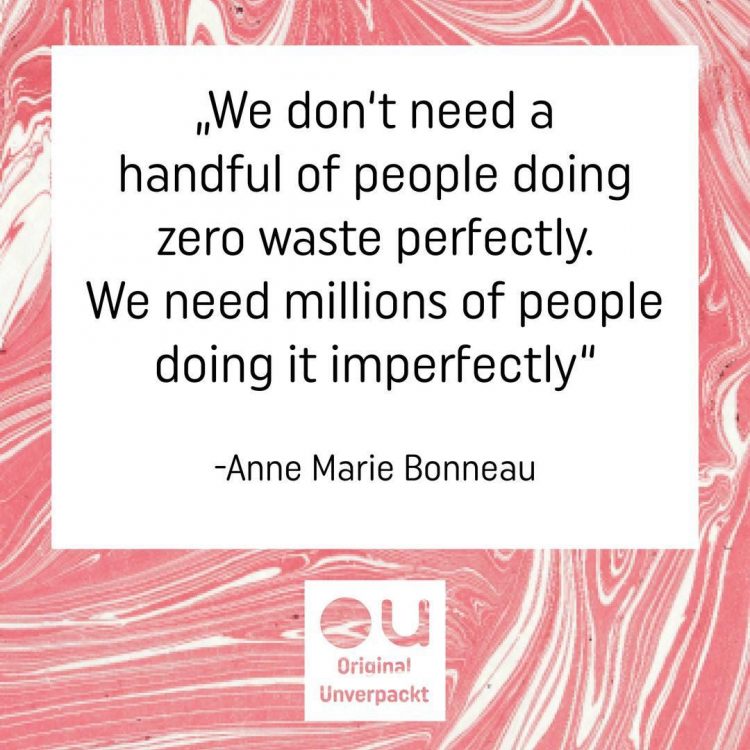 "Wir brauchen nicht eine Handvoll Leute, die "Zero waste" perfekt umsetzen. Wir brauchen Millionen von Menschen, die es umperfekt machen!" - Anne Marie Bonneau